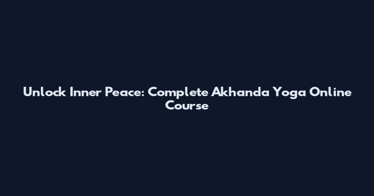 Unlock Inner Peace: Complete Akhanda Yoga Online Course