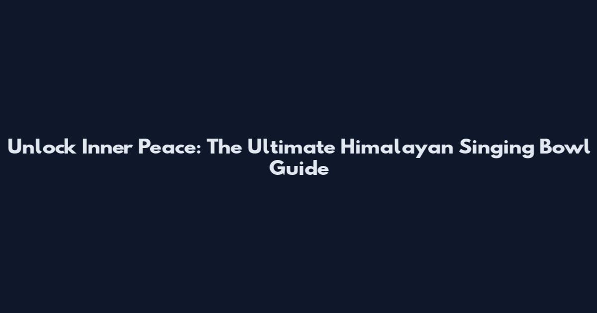 Unlock Inner Peace: The Ultimate Himalayan Singing Bowl Guide