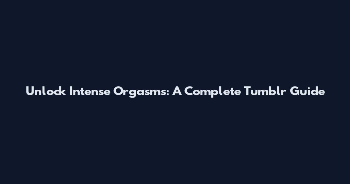 Unlock Intense Orgasms: A Complete Tumblr Guide