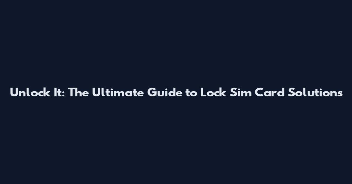 Unlock It: The Ultimate Guide to Lock Sim Card Solutions