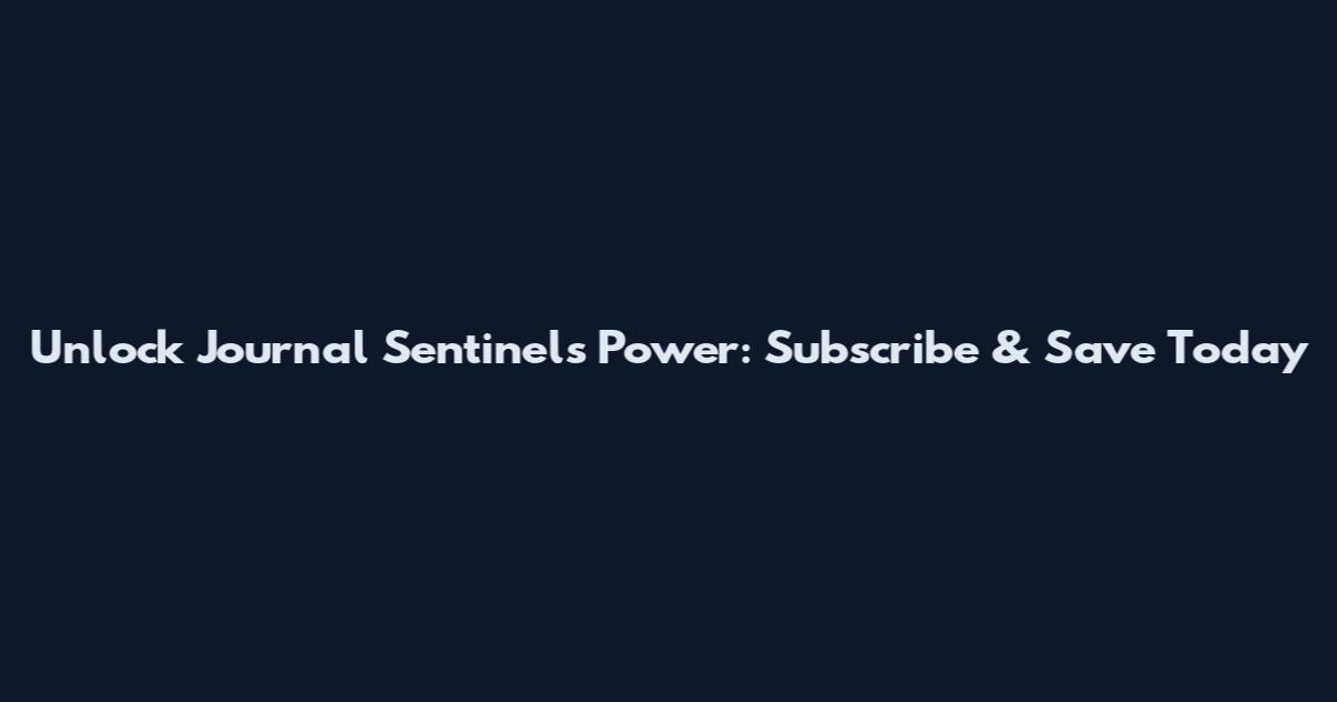 Unlock Journal Sentinel's Power: Subscribe & Save Today