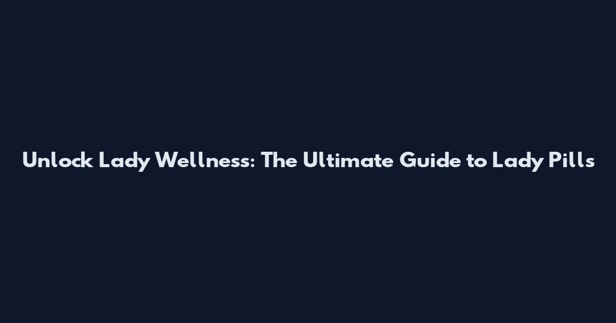 Unlock Lady Wellness: The Ultimate Guide to Lady Pills