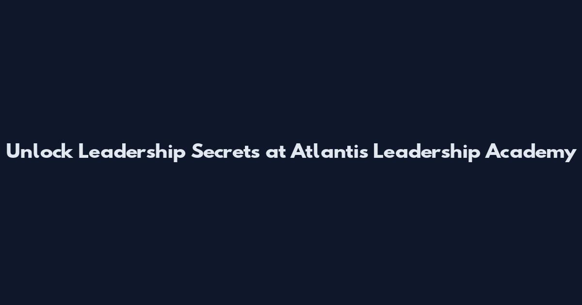 Unlock Leadership Secrets at Atlantis Leadership Academy