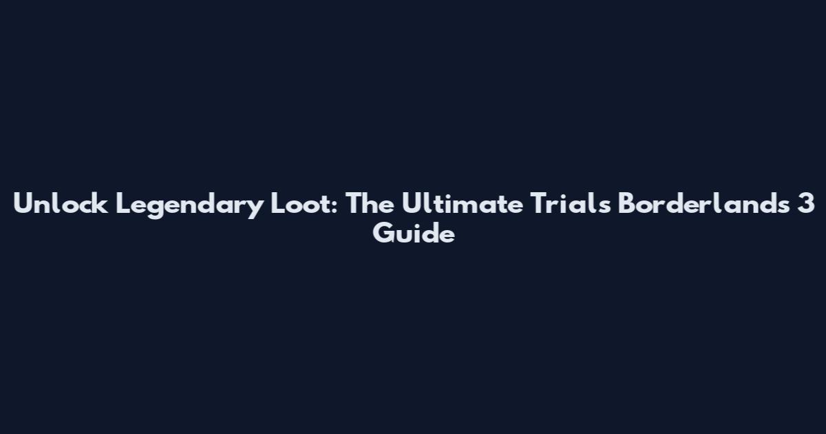 Unlock Legendary Loot: The Ultimate Trials Borderlands 3 Guide
