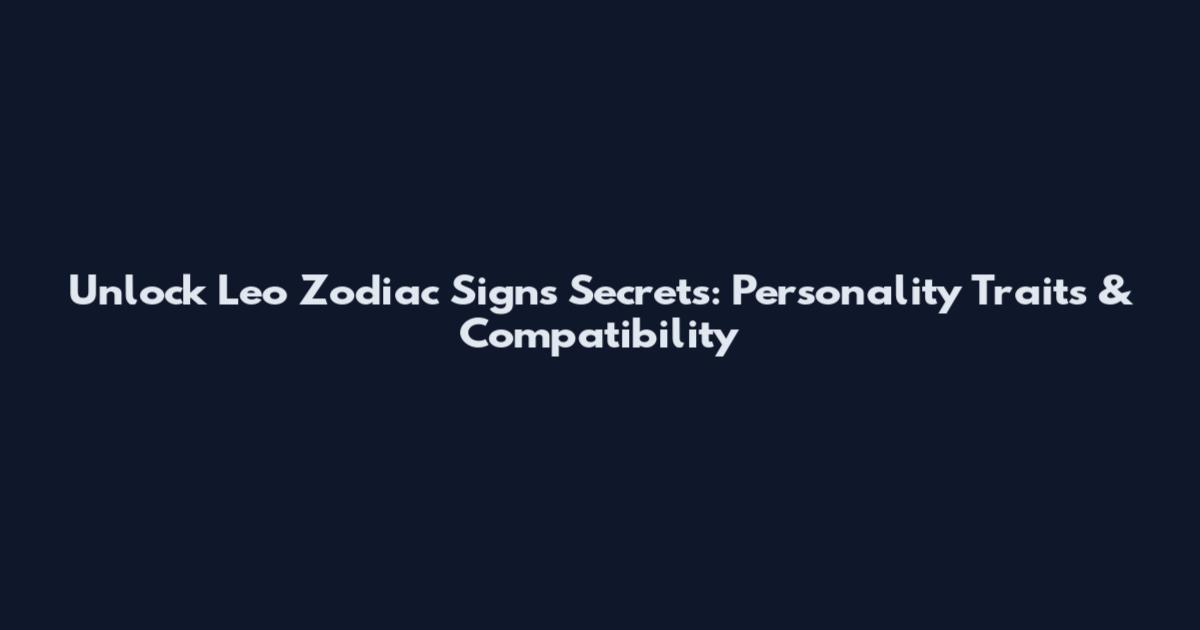 Unlock Leo Zodiac Signs Secrets: Personality Traits & Compatibility
