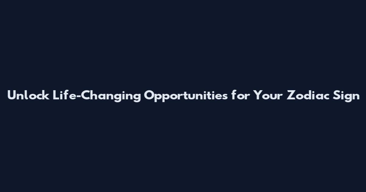Unlock Life-Changing Opportunities for Your Zodiac Sign