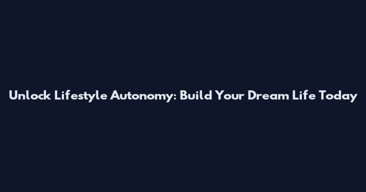 Unlock Lifestyle Autonomy: Build Your Dream Life Today