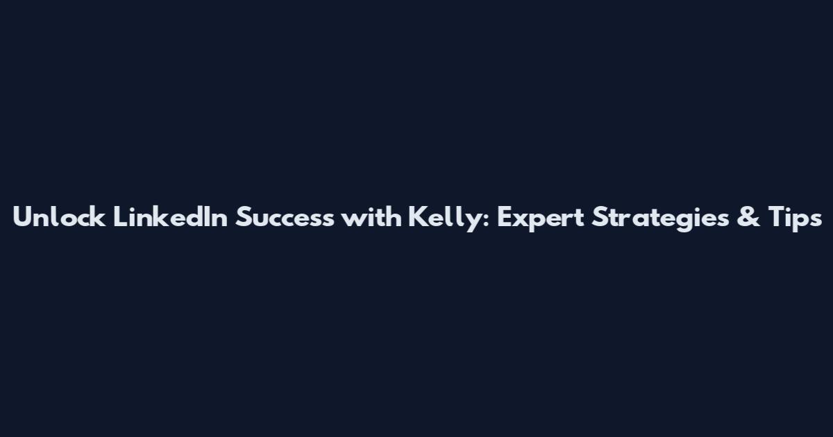 Unlock LinkedIn Success with Kelly: Expert Strategies & Tips