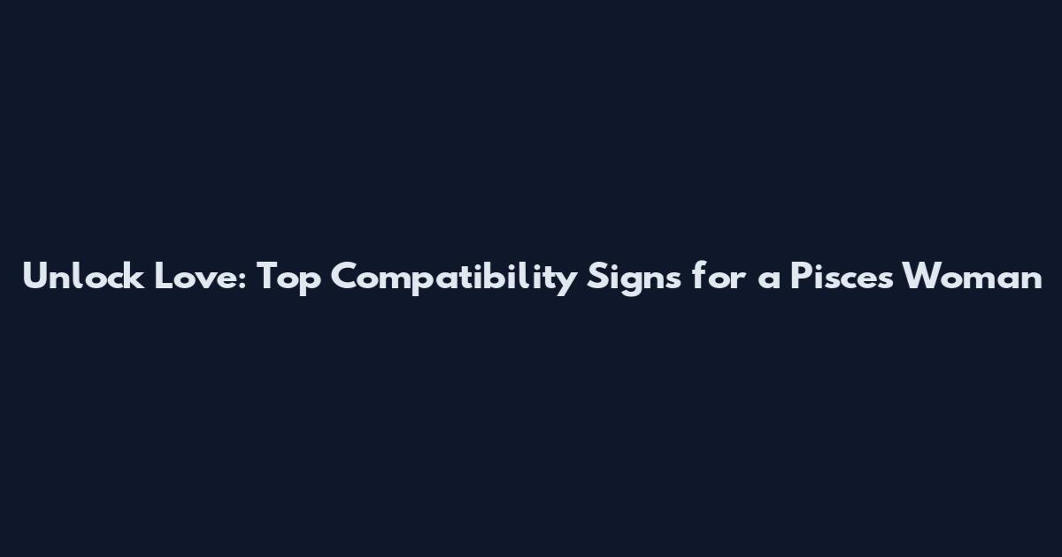 Unlock Love: Top Compatibility Signs for a Pisces Woman