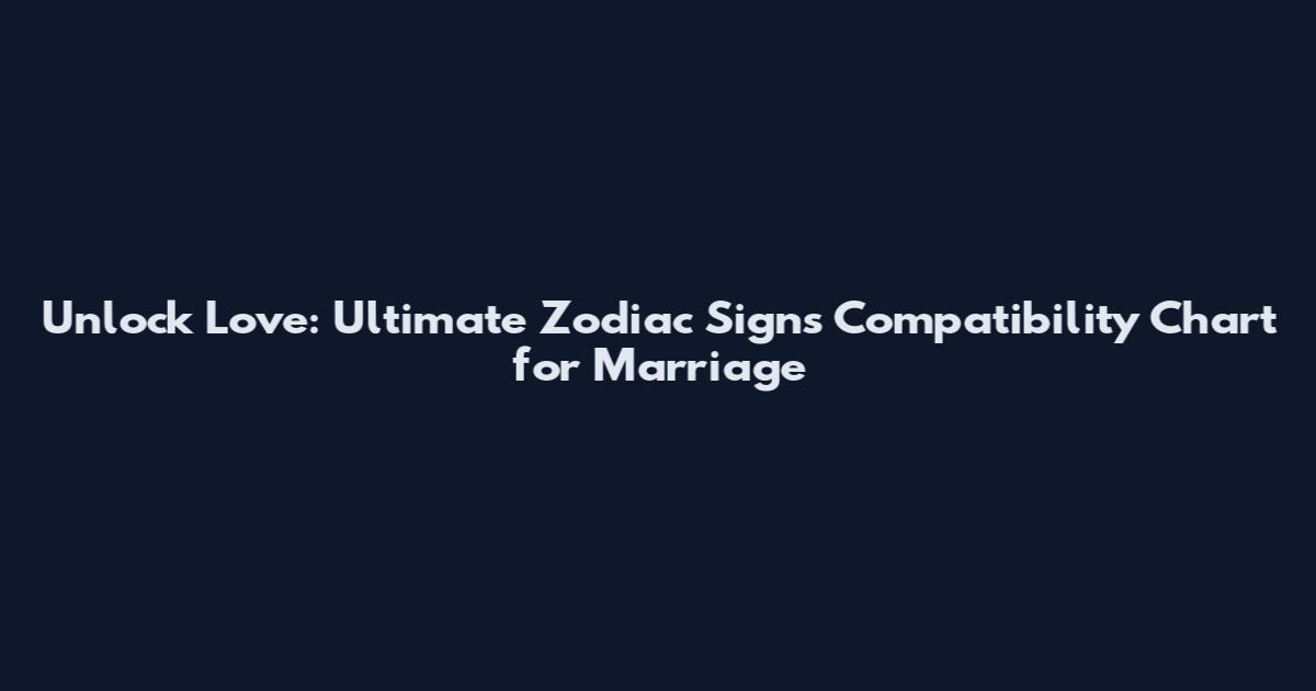 Unlock Love: Ultimate Zodiac Signs Compatibility Chart for Marriage