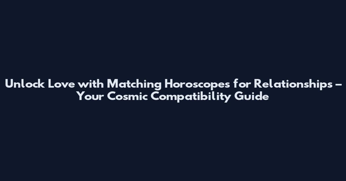 Unlock Love with Matching Horoscopes for Relationships – Your Cosmic Compatibility Guide