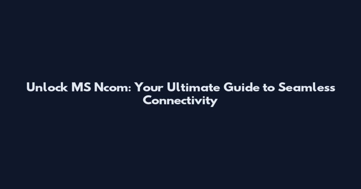 Unlock MS Ncom: Your Ultimate Guide to Seamless Connectivity