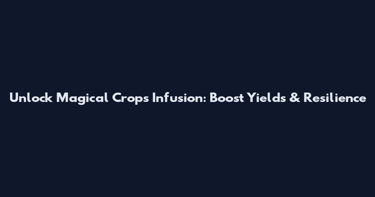 Unlock Magical Crops Infusion: Boost Yields & Resilience