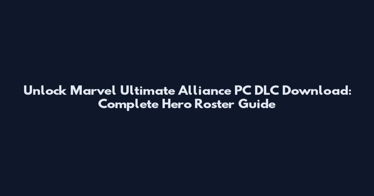 Unlock Marvel Ultimate Alliance PC DLC Download: Complete Hero Roster Guide