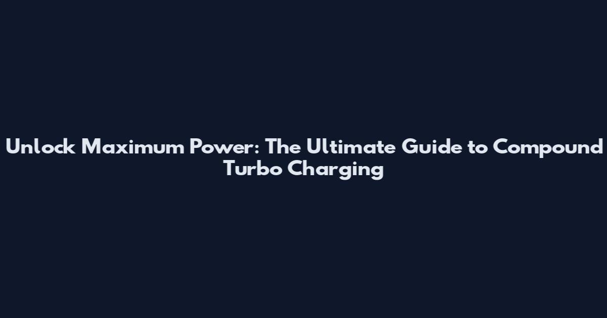 Unlock Maximum Power: The Ultimate Guide to Compound Turbo Charging