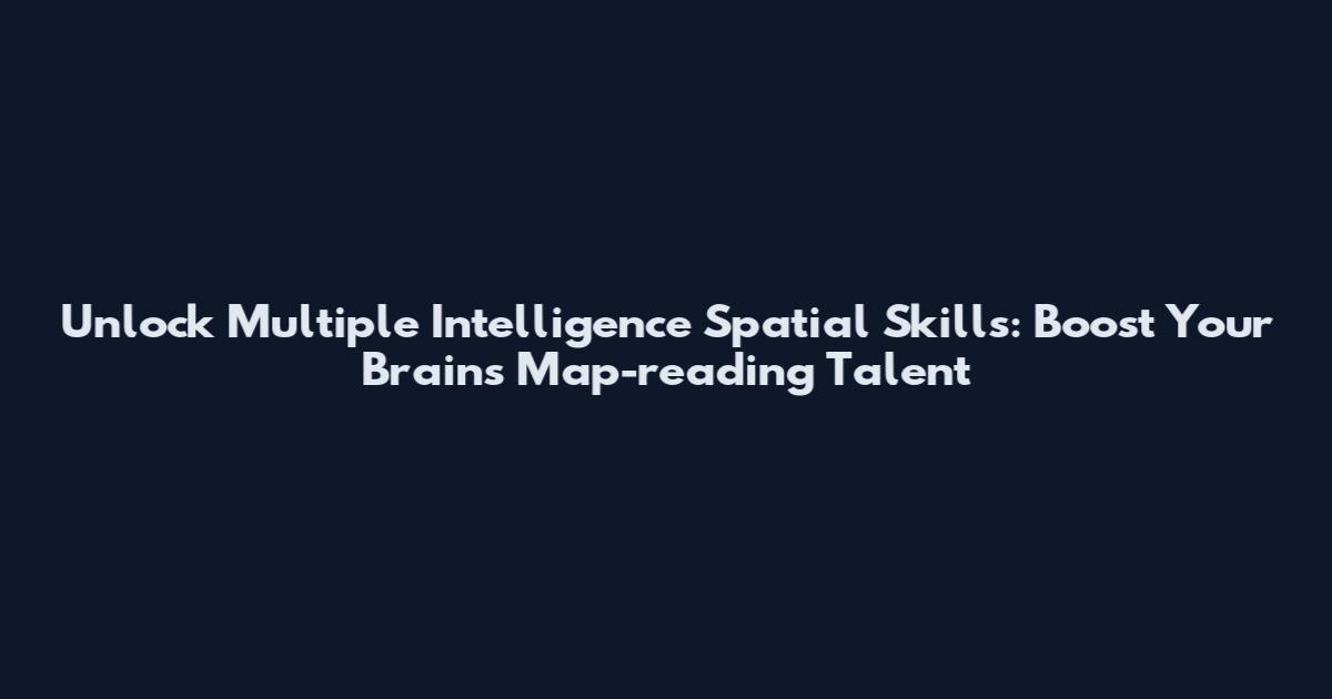 Unlock Multiple Intelligence Spatial Skills: Boost Your Brain's Map-reading Talent