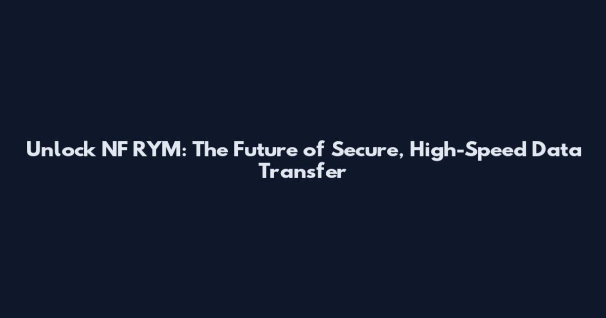 Unlock NF RYM: The Future of Secure, High-Speed Data Transfer