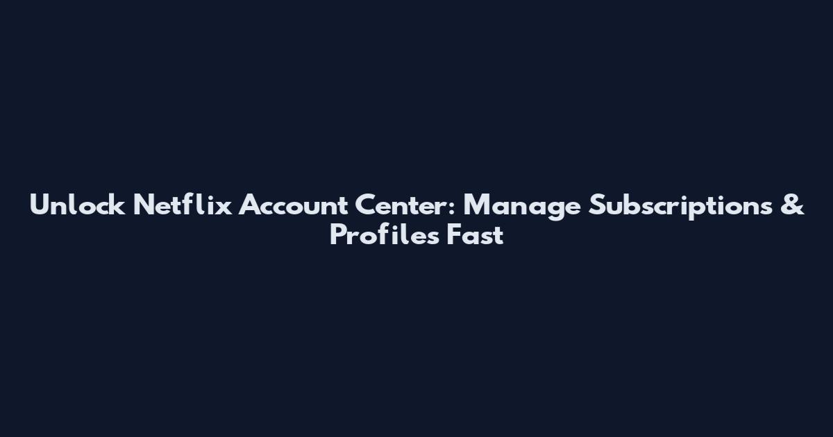 Unlock Netflix Account Center: Manage Subscriptions & Profiles Fast