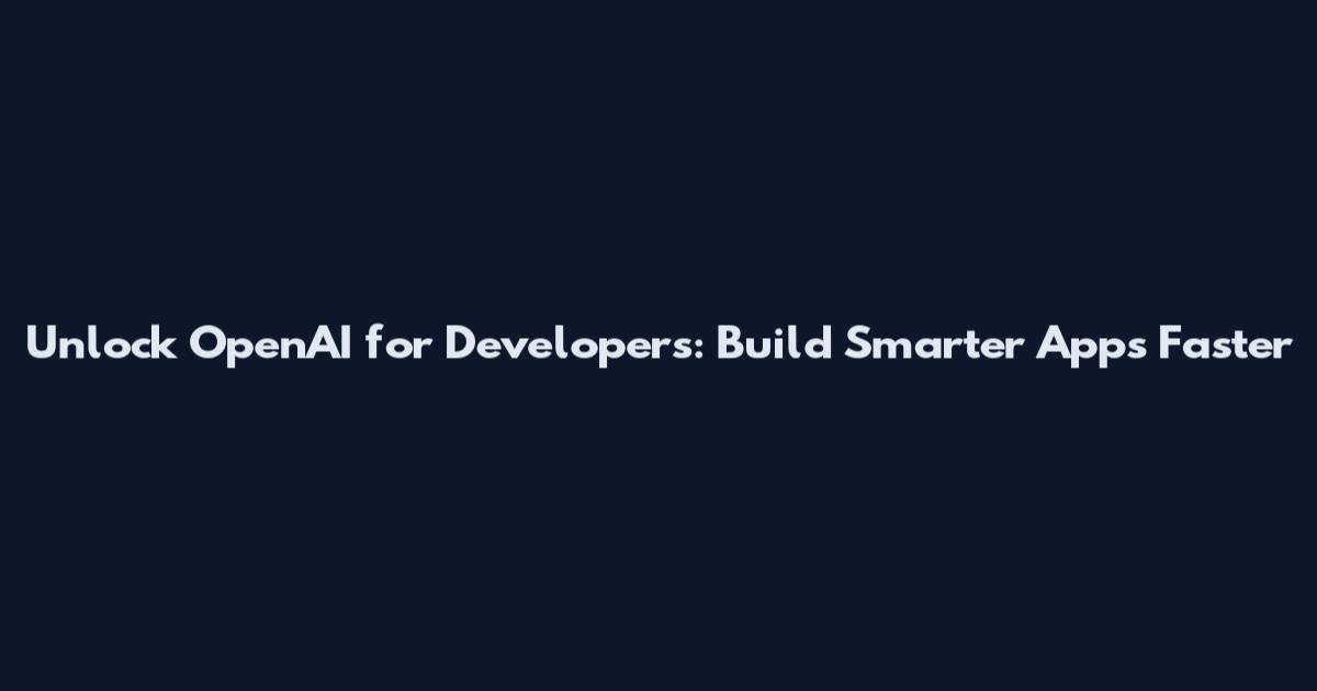 Unlock OpenAI for Developers: Build Smarter Apps Faster