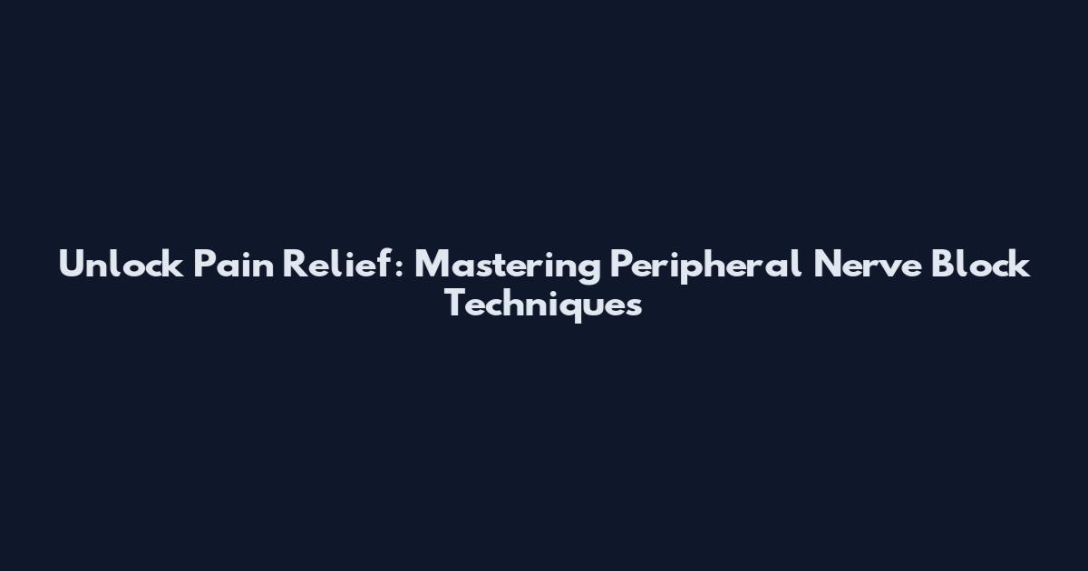 Unlock Pain Relief: Mastering Peripheral Nerve Block Techniques