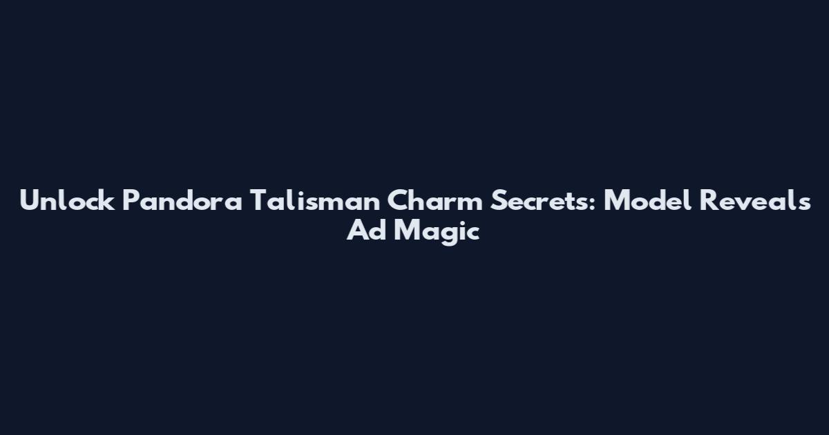 Unlock Pandora Talisman Charm Secrets: Model Reveals Ad Magic