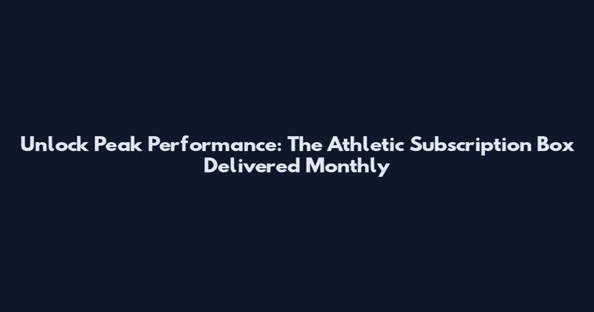 Unlock Peak Performance: The Athletic Subscription Box Delivered Monthly