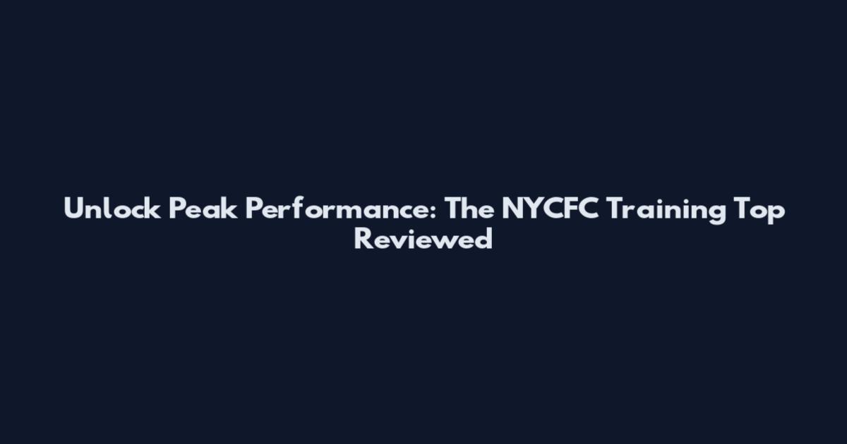 Unlock Peak Performance: The NYCFC Training Top Reviewed