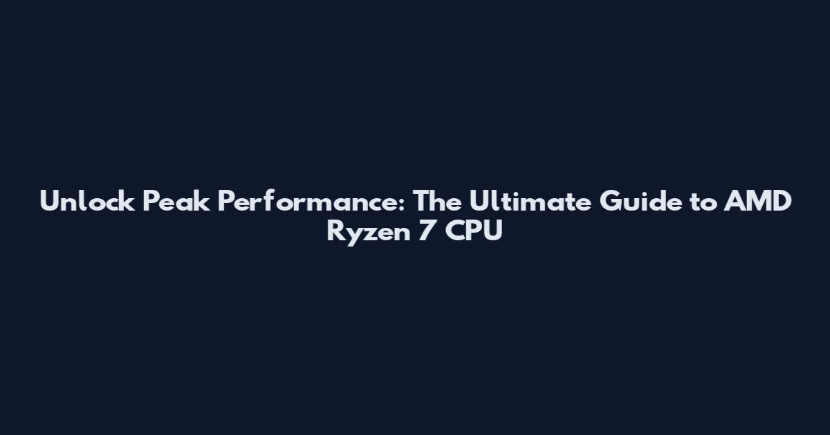 Unlock Peak Performance: The Ultimate Guide to AMD Ryzen 7 CPU