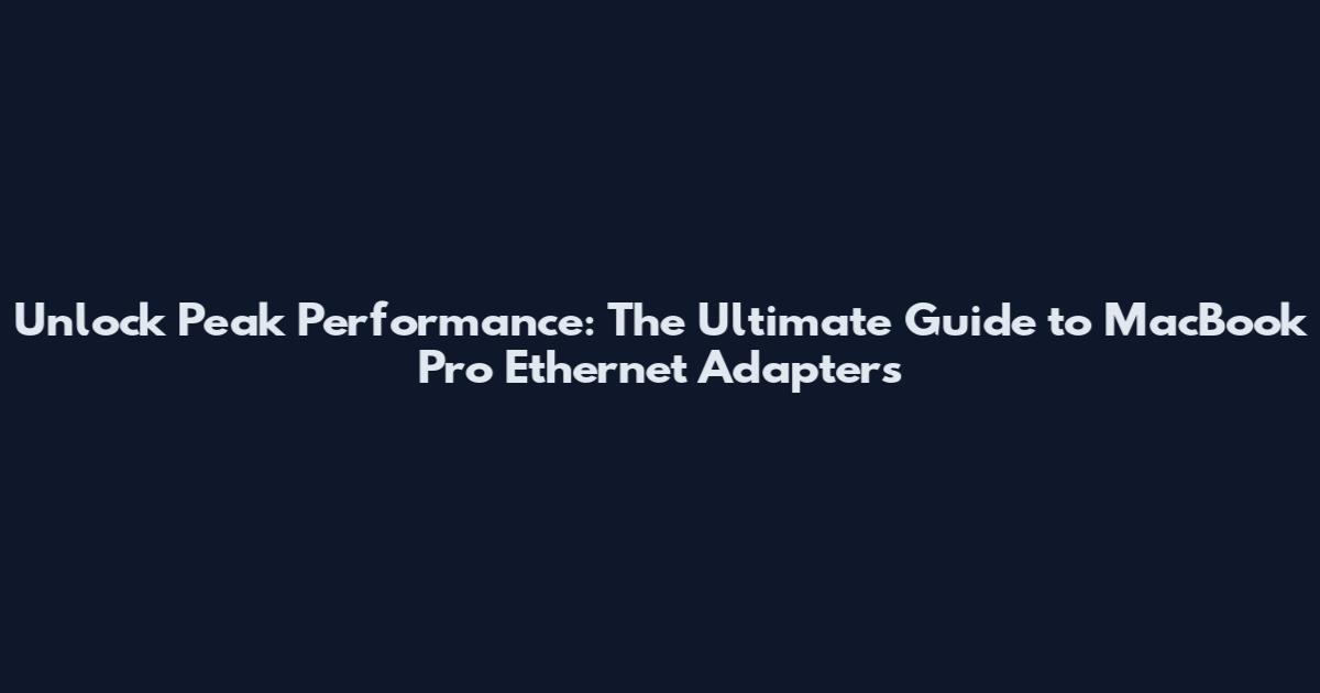 Unlock Peak Performance: The Ultimate Guide to MacBook Pro Ethernet Adapters