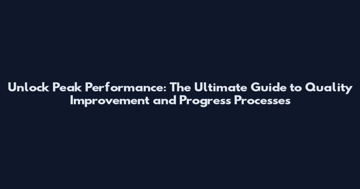 Unlock Peak Performance: The Ultimate Guide to Quality Improvement and Progress Processes