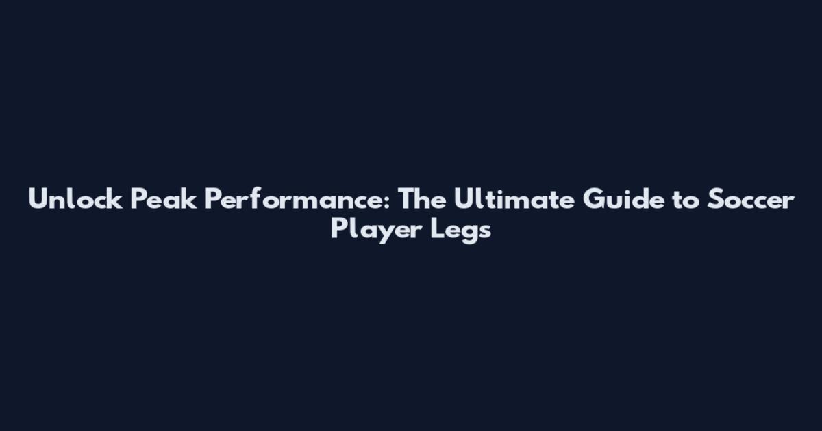 Unlock Peak Performance: The Ultimate Guide to Soccer Player Legs
