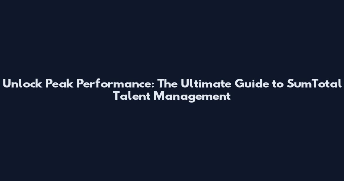 Unlock Peak Performance: The Ultimate Guide to SumTotal Talent Management