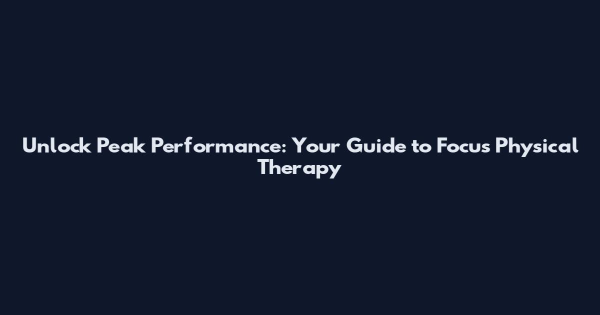 Unlock Peak Performance: Your Guide to Focus Physical Therapy