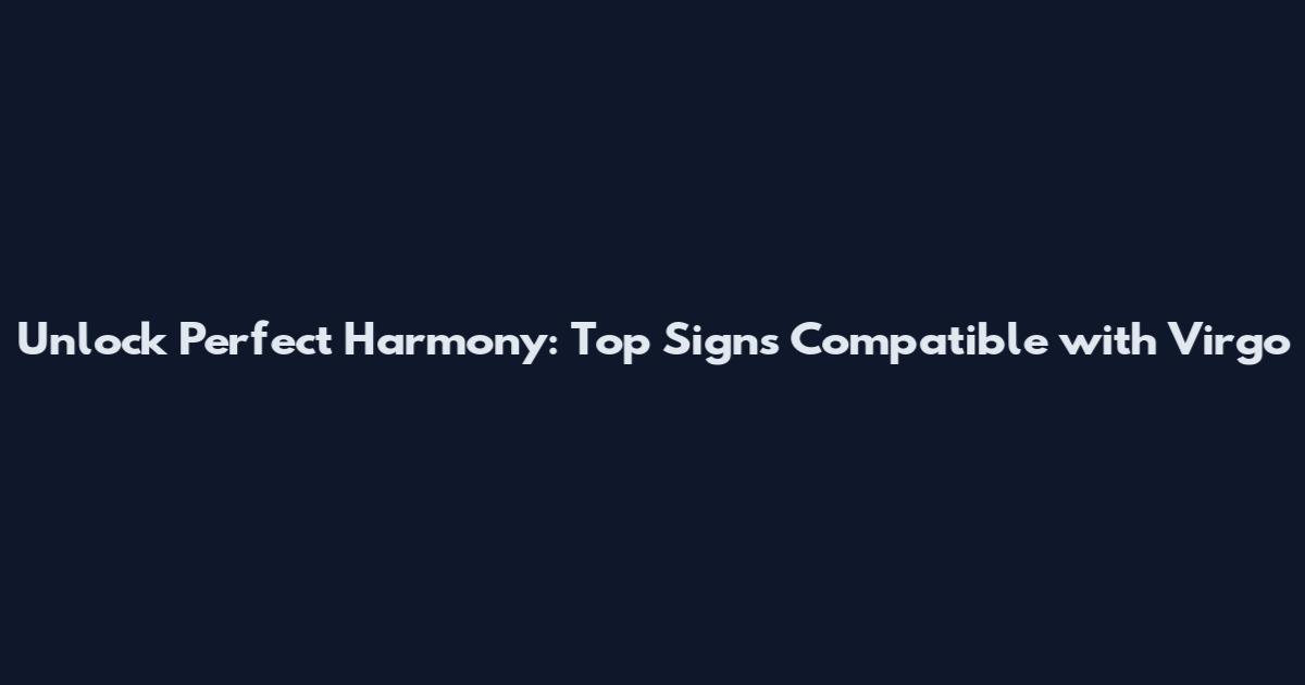 Unlock Perfect Harmony: Top Signs Compatible with Virgo