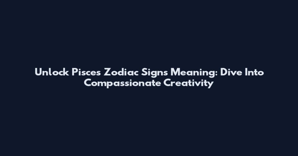 Unlock Pisces Zodiac Signs Meaning: Dive Into Compassionate Creativity