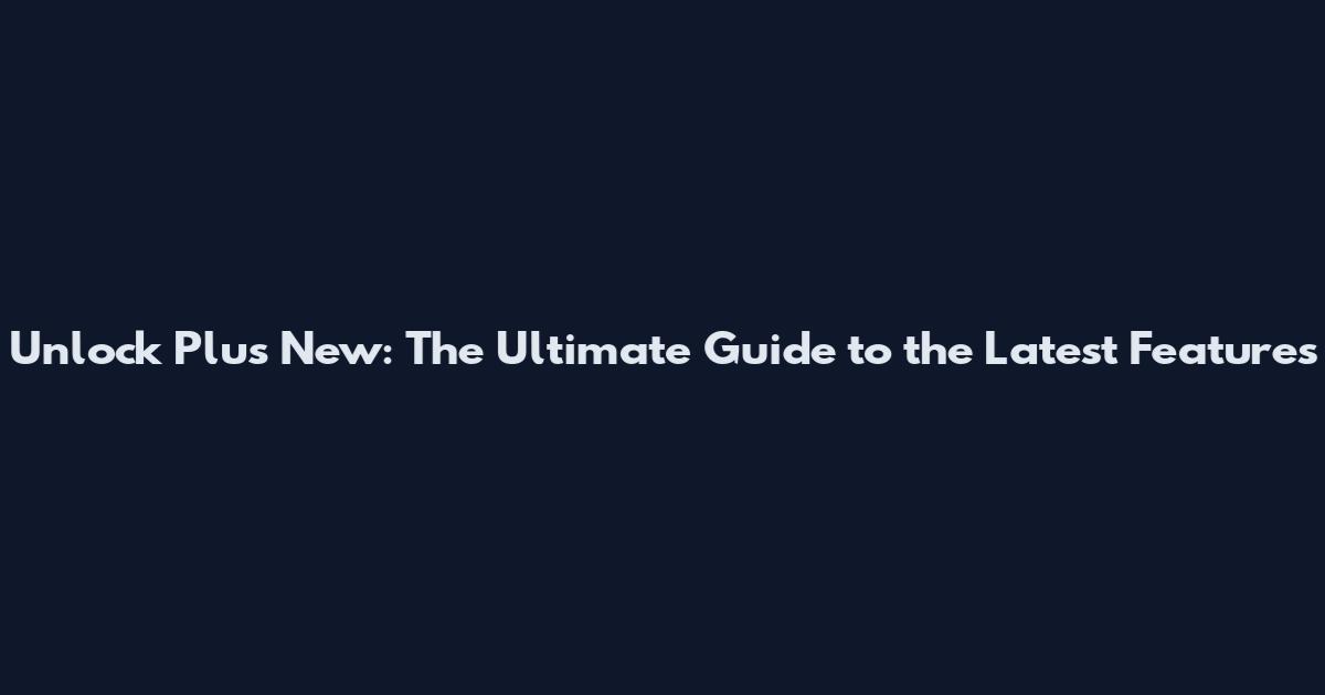 Unlock Plus New: The Ultimate Guide to the Latest Features