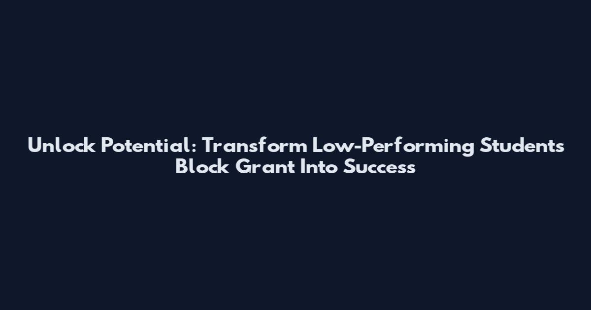 Unlock Potential: Transform Low-Performing Students Block Grant Into Success