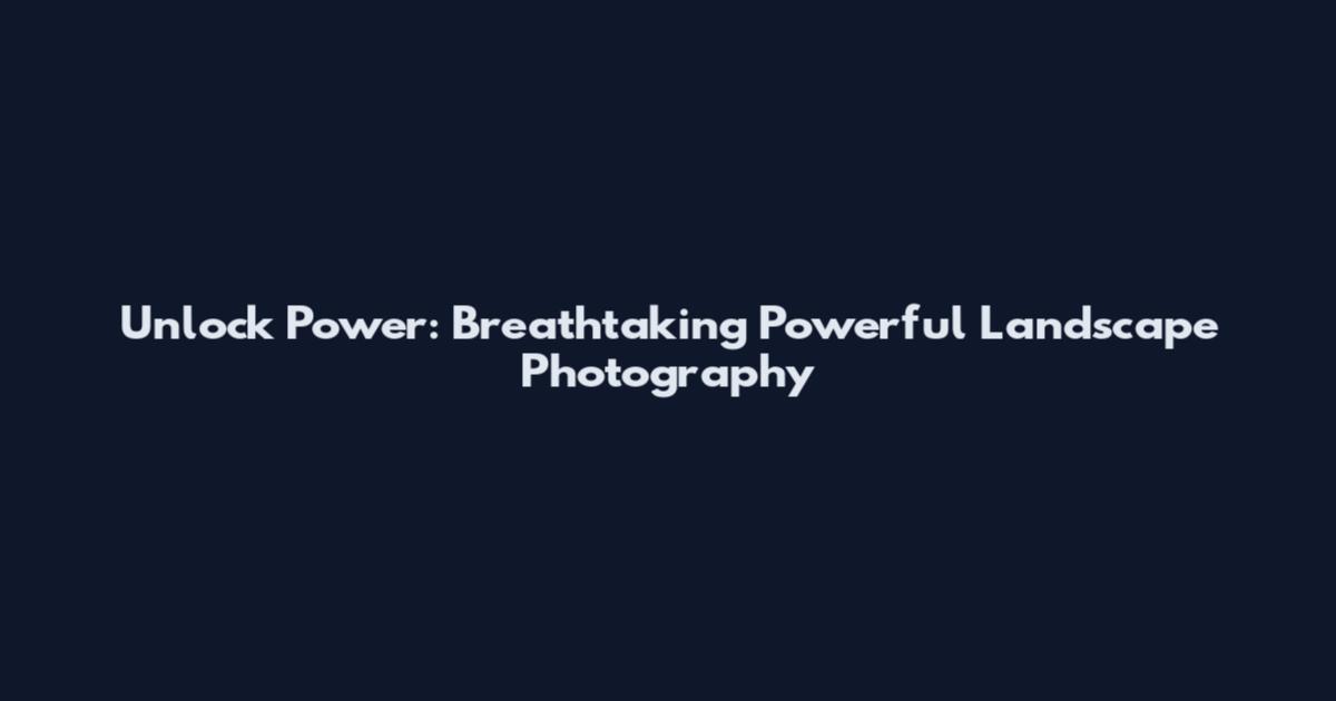 Unlock Power: Breathtaking Powerful Landscape Photography