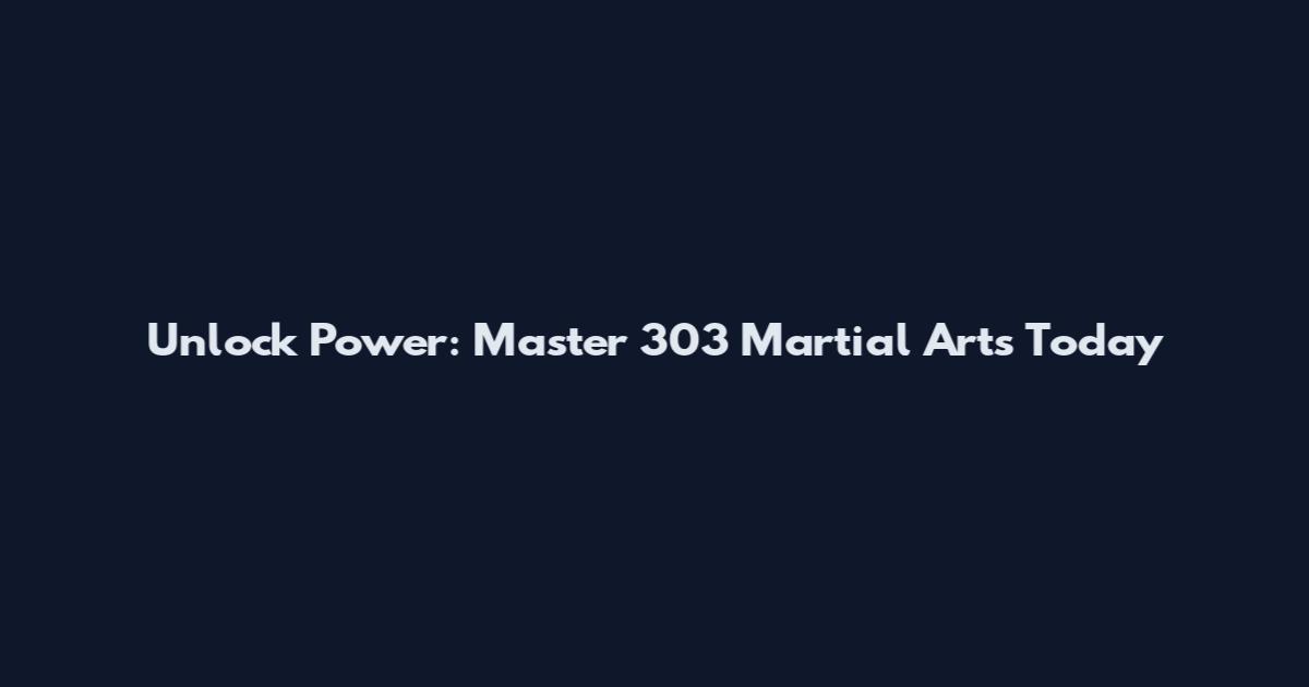 Unlock Power: Master 303 Martial Arts Today