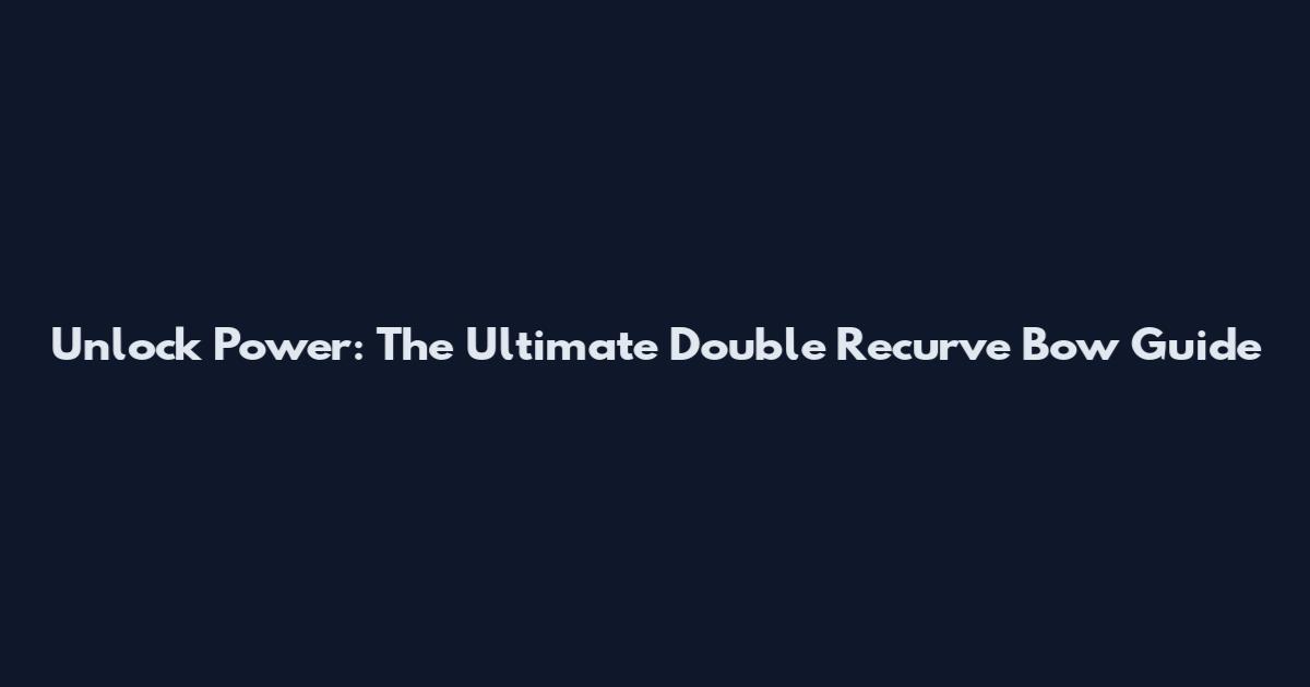 Unlock Power: The Ultimate Double Recurve Bow Guide