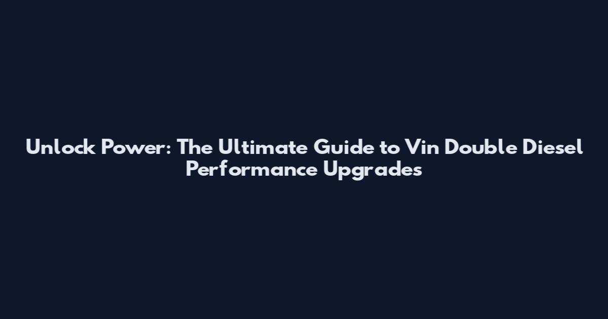 Unlock Power: The Ultimate Guide to Vin Double Diesel Performance Upgrades