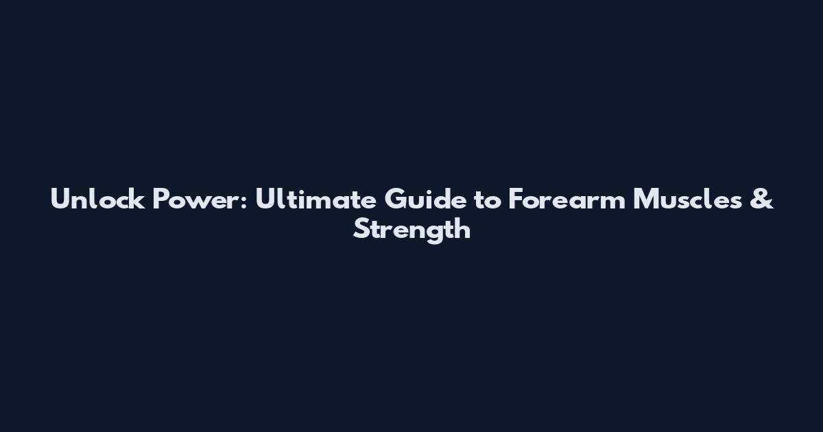 Unlock Power: Ultimate Guide to Forearm Muscles & Strength