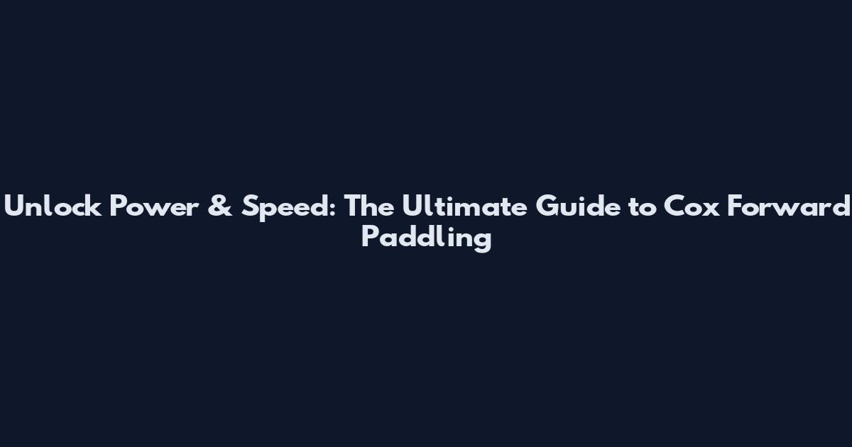 Unlock Power & Speed: The Ultimate Guide to Cox Forward Paddling