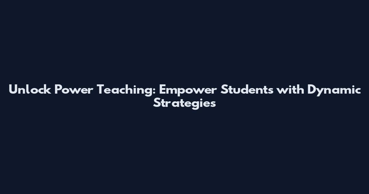 Unlock Power Teaching: Empower Students with Dynamic Strategies