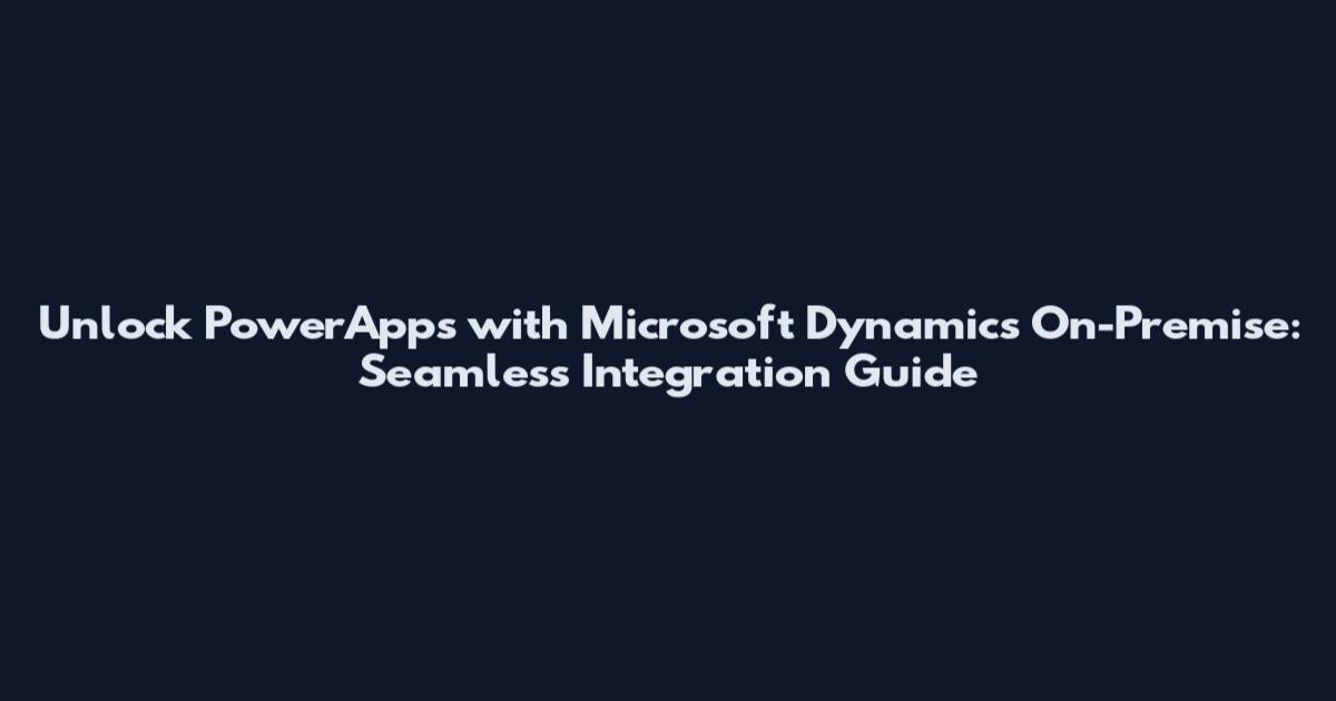 Unlock PowerApps with Microsoft Dynamics On-Premise: Seamless Integration Guide
