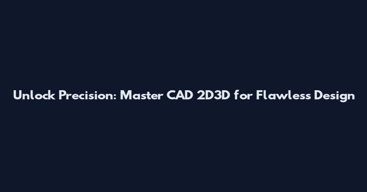 Unlock Precision: Master CAD 2D3D for Flawless Design