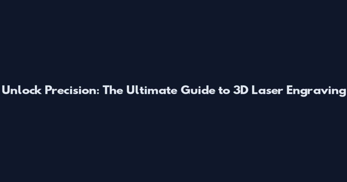 Unlock Precision: The Ultimate Guide to 3D Laser Engraving