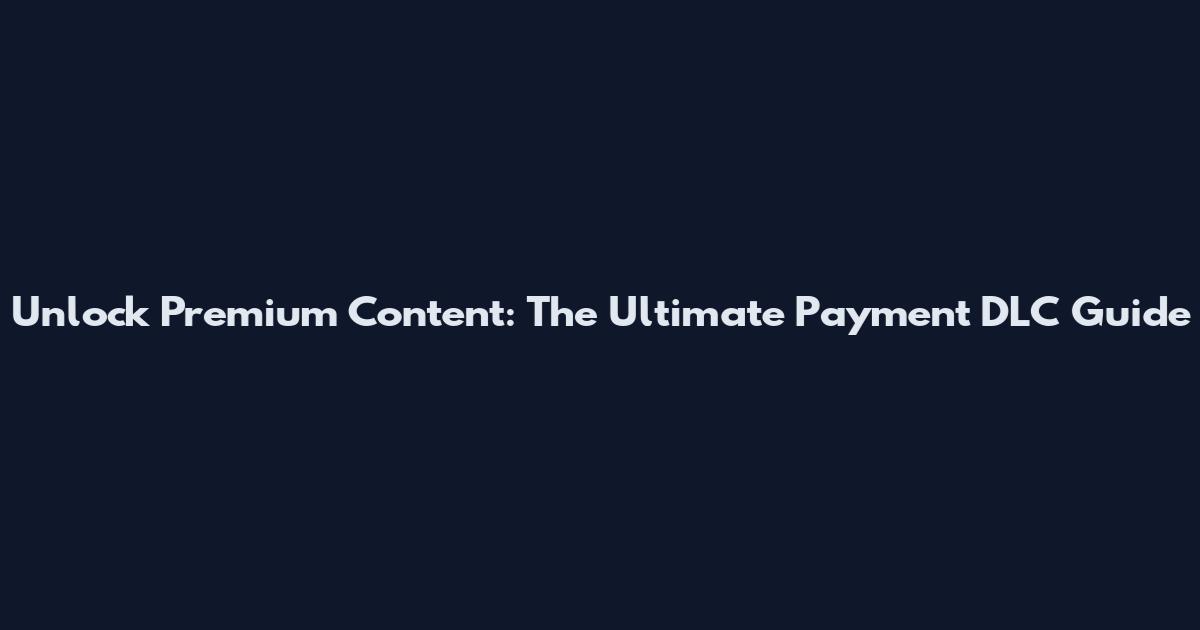 Unlock Premium Content: The Ultimate Payment DLC Guide