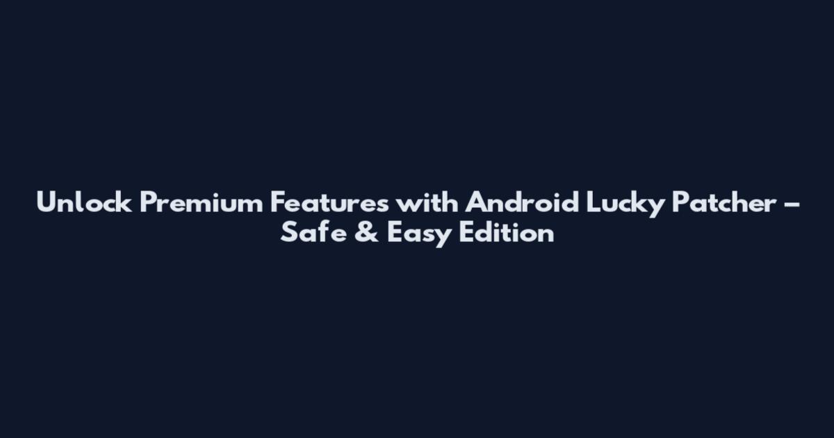 Unlock Premium Features with Android Lucky Patcher – Safe & Easy Edition
