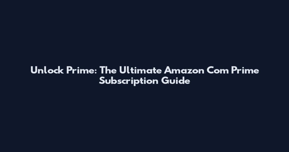 Unlock Prime: The Ultimate Amazon Com Prime Subscription Guide